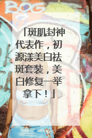 斑肌封神代表作，初源漾美白祛斑套装，美白修复一举拿下！