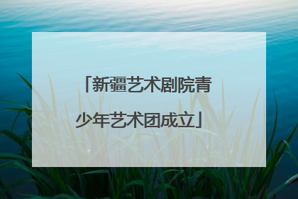 新疆艺术剧院青少年艺术团成立