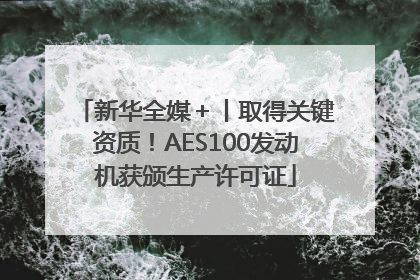 新华全媒＋丨取得关键资质！AES100发动机获颁生产许可证
