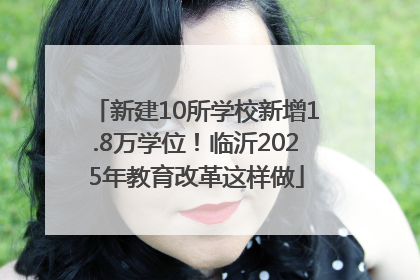 新建10所学校新增1.8万学位！临沂2025年教育改革这样做