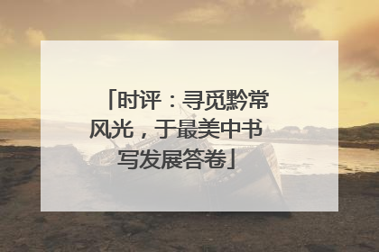 时评：寻觅黔常风光，于最美中书写发展答卷