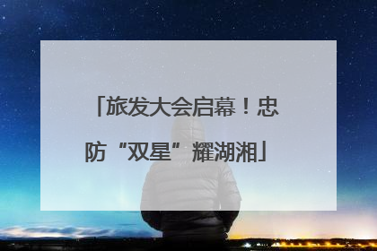 旅发大会启幕！忠防“双星”耀湖湘
