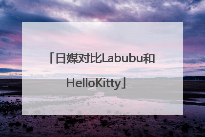 日媒对比Labubu和HelloKitty