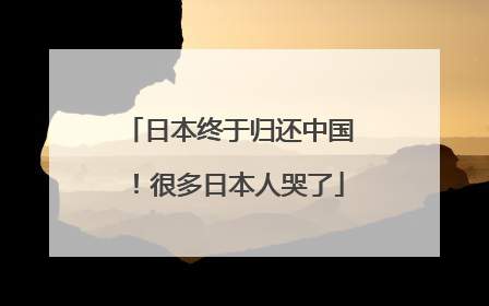 日本终于归还中国！很多日本人哭了