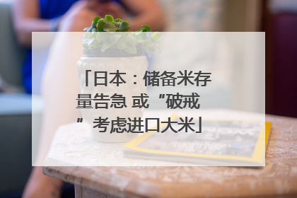 日本：储备米存量告急 或“破戒”考虑进口大米