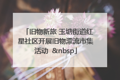 旧物新旅 玉塘街道红星社区开展旧物漂流市集活动   