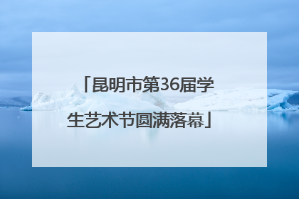 昆明市第36届学生艺术节圆满落幕