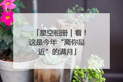 星空相册｜看！这是今年“离你最近”的满月