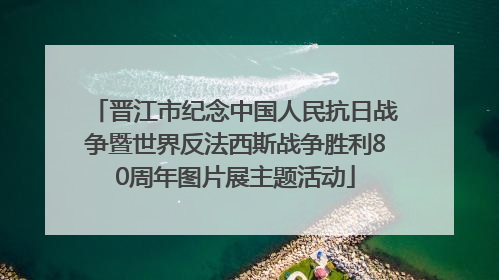 晋江市纪念中国人民抗日战争暨世界反法西斯战争胜利80周年图片展主题活动