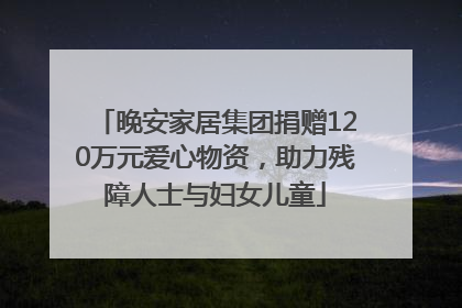 晚安家居集团捐赠120万元爱心物资，助力残障人士与妇女儿童