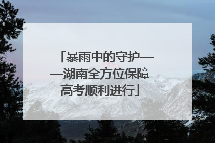 暴雨中的守护——湖南全方位保障高考顺利进行