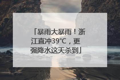 暴雨大暴雨！浙江直冲39℃，更强降水这天杀到