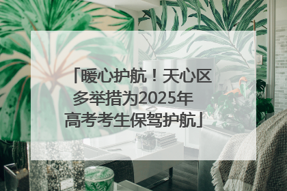 暖心护航！天心区多举措为2025年高考考生保驾护航