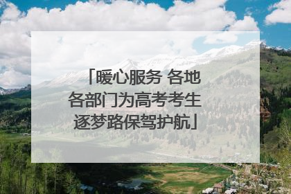 暖心服务 各地各部门为高考考生逐梦路保驾护航