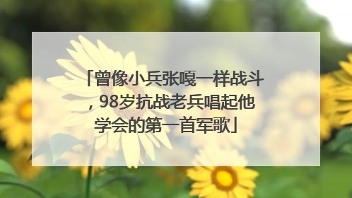 曾像小兵张嘎一样战斗，98岁抗战老兵唱起他学会的第一首军歌