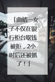 曲靖一女子不仅在银行柜台取钱被拒，2小时后还被抓了！
