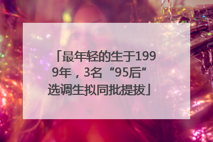 最年轻的生于1999年，3名“95后”选调生拟同批提拔