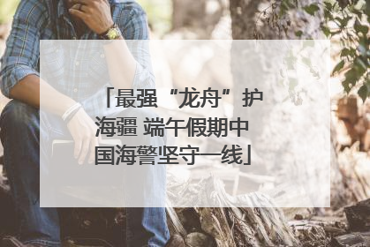 最强“龙舟”护海疆 端午假期中国海警坚守一线