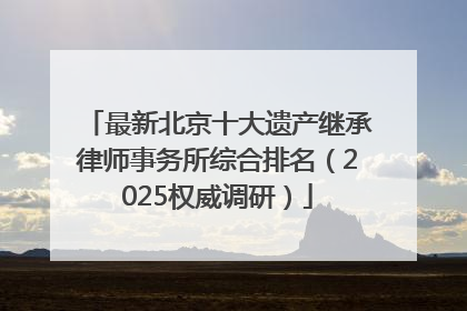 最新北京十大遗产继承律师事务所综合排名（2025权威调研）