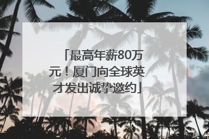 最高年薪80万元！厦门向全球英才发出诚挚邀约