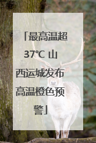 最高温超37℃ 山西运城发布高温橙色预警