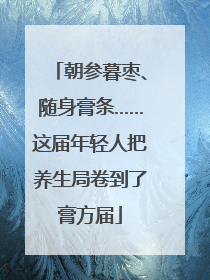 朝参暮枣、随身膏条……这届年轻人把养生局卷到了膏方届