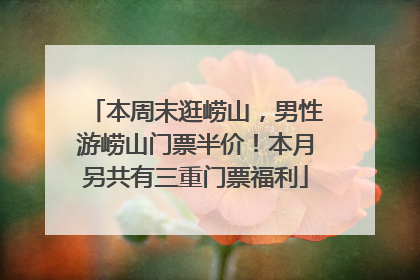 本周末逛崂山，男性游崂山门票半价！本月另共有三重门票福利