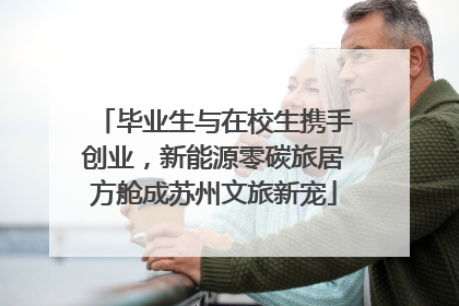 毕业生与在校生携手创业，新能源零碳旅居方舱成苏州文旅新宠