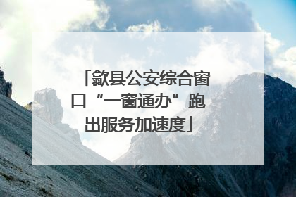 歙县公安综合窗口“一窗通办”跑出服务加速度