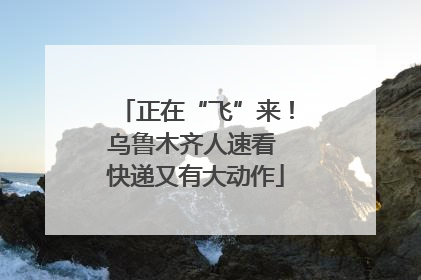 正在“飞”来！乌鲁木齐人速看 快递又有大动作