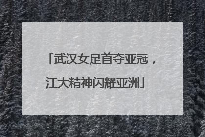 武汉女足首夺亚冠，江大精神闪耀亚洲