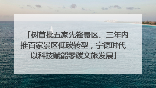 树首批五家先锋景区、三年内推百家景区低碳转型，宁德时代以科技赋能零碳文旅发展