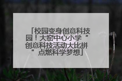 校园变身创意科技园！大窑中心小学“创意科技活动大比拼”点燃科学梦想