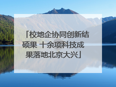 校地企协同创新结硕果 十余项科技成果落地北京大兴