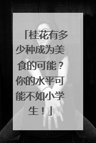 桂花有多少种成为美食的可能？你的水平可能不如小学生！