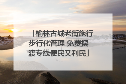 榆林古城老街施行步行化管理 免费摆渡专线便民又利民