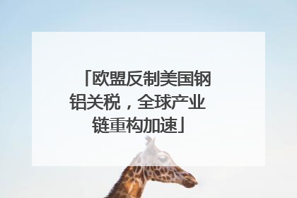 欧盟反制美国钢铝关税，全球产业链重构加速