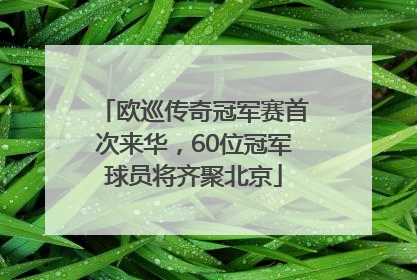 欧巡传奇冠军赛首次来华，60位冠军球员将齐聚北京