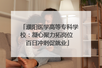 濮阳医学高等专科学校：凝心聚力拓岗位 百日冲刺促就业