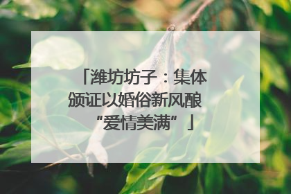 潍坊坊子：集体颁证以婚俗新风酿“爱情美满”