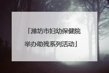 潍坊市妇幼保健院举办助残系列活动