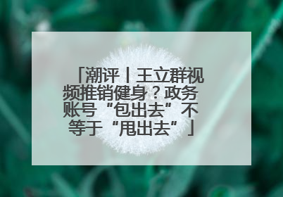 潮评丨王立群视频推销健身？政务账号“包出去”不等于“甩出去”