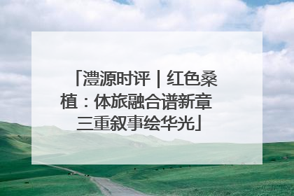 澧源时评｜红色桑植：体旅融合谱新章 三重叙事绘华光
