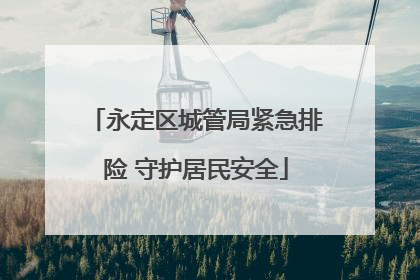 永定区城管局紧急排险 守护居民安全