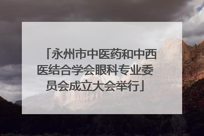 永州市中医药和中西医结合学会眼科专业委员会成立大会举行