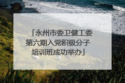 永州市委卫健工委第六期入党积极分子培训班成功举办
