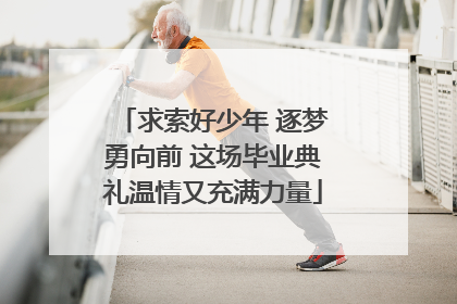求索好少年 逐梦勇向前 这场毕业典礼温情又充满力量