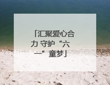 汇聚爱心合力 守护“六一”童梦