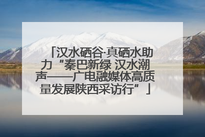 汉水硒谷·真硒水助力“秦巴新绿 汉水潮声——广电融媒体高质量发展陕西采访行”
