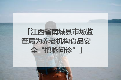 江西省南城县市场监管局为养老机构食品安全“把脉问诊”